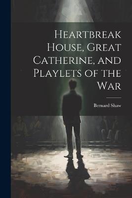 Heartbreak House, Great Catherine, and Playlets of the War - Bernard 1856-1950 Shaw - cover