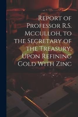 Report of Professor R.S. Mcculloh, to the Secretary of the Treasury, Upon Refining Gold With Zinc - Anonymous - cover