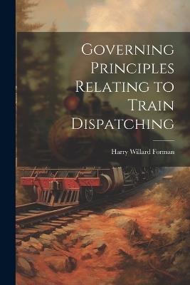 Governing Principles Relating to Train Dispatching - Harry Willard Forman - cover