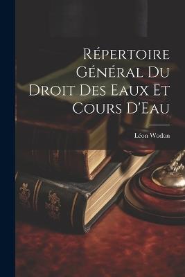 Répertoire Général Du Droit Des Eaux Et Cours D'Eau - Léon Wodon - cover