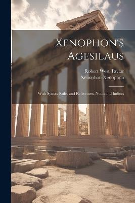 Xenophon's Agesilaus; With Syntax Rules and References, Notes and Indices - Robert West Taylor,Xenophon Xenophon - cover