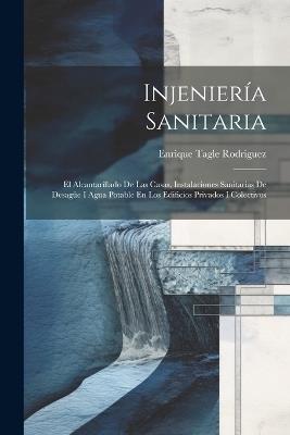 Injeniería Sanitaria: El Alcantarillado De Las Casas, Instalaciones Sanitarias De Desagüe I Agua Potable En Los Edificios Privados I Colectivos - Enrique Tagle Rodriguez - cover