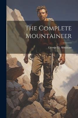 The Complete Mountaineer - George D 1872-1965 Abraham - cover