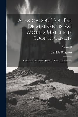 Alexicacon Hoc Est De Maleficiis, Ac Morbis Maleficis Cognoscendis: Opus Tam Exorcistis, Quam Medicis ... Utilissimum; Volume 2 - Candido Brognolo - cover