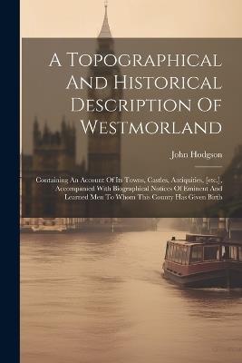 A Topographical And Historical Description Of Westmorland: Containing An Account Of Its Towns, Castles, Antiquities, [etc.], Accompanied With Biographical Notices Of Eminent And Learned Men To Whom This County Has Given Birth - John Hodgson - cover
