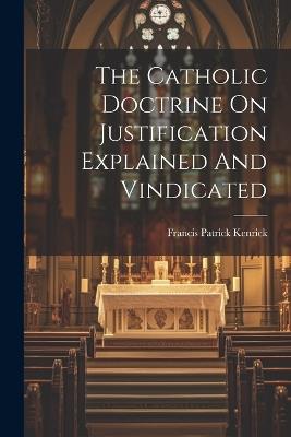 The Catholic Doctrine On Justification Explained And Vindicated - Francis Patrick Kenrick - cover