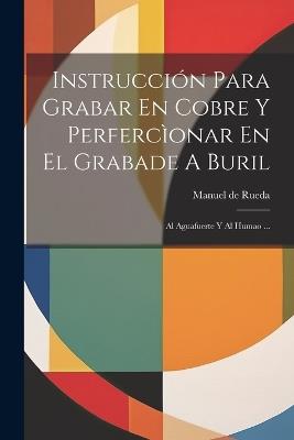 Instrucción Para Grabar En Cobre Y Perfercìonar En El Grabade A Buril: Al Aguafuerte Y Al Humao ... - Manuel De Rueda - cover