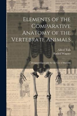 Elements of the Comparative Anatomy of the Vertebrate Animals: Designed Especially for the use of Students - Rudolf Wagner,Alfred Tulk - cover