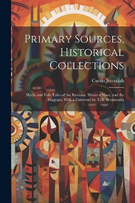 Primary Sources, Historical Collections: Myths and Folk-tales of the Russians, Western Slavs, and the Magyars, With a Foreword by T. S. Wentworth - Curtin Jeremiah - cover