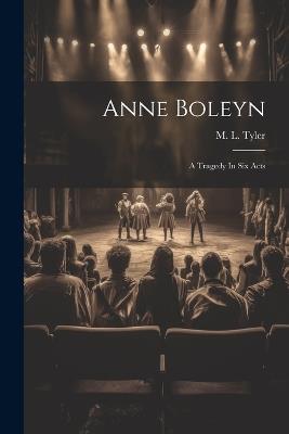 Anne Boleyn: A Tragedy In Six Acts - M L Tyler - cover