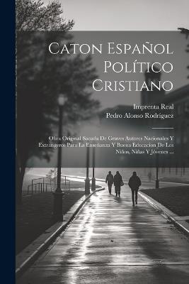 Caton Español Político Cristiano: Obra Original Sacada De Graves Autores Nacionales Y Extrangeros Para La Enseñanza Y Buena Educacion De Los Niños, Niñas Y Jóvenes ... - Pedro Alonso Rodríguez,Imprenta Real - cover