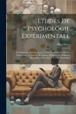 Etudes De Psychologie Expérimentale: Le Fétichisme Dans L'amour, La Vie Psychique Des Micro-organismes, L'intensité Des Images Mentales, Le Problème Hypnotique, Note Sur L'écriture Hystérique - Alfred Binet - cover