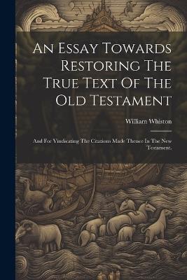 An Essay Towards Restoring The True Text Of The Old Testament: And For Vindicating The Citations Made Thence In The New Testament. - William Whiston - cover