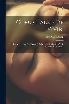 Como Habéis De Vívir!: Avisos Y Consejos Para Samos Y Enfermos Ó Reglas Para Vivir Conforme Á La Sarra... - Sebastian Kneipp - cover