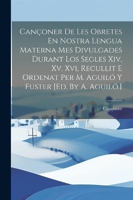 Cançoner De Les Obretes En Nostra Lengua Materna Mes Divulgades Durant Los Segles Xiv, Xv, Xvi, Recullit E Ordenat Per M. Aguiló Y Fuster [ed. By A. Aguiló.] - cover