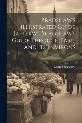 Bradshaw's Illustrated Guide [afterw.] Bradshaw's Guide Through Paris And Its Environs - George Bradshaw - cover