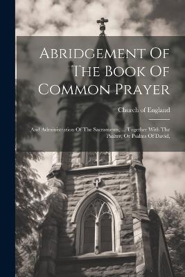 Abridgement Of The Book Of Common Prayer: And Administration Of The Sacraments, ... Together With The Psalter, Or Psalms Of David, - Church Of England - cover