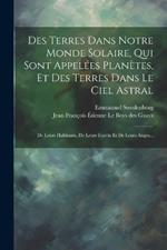 Des Terres Dans Notre Monde Solaire, Qui Sont Appelées Planètes, Et Des Terres Dans Le Ciel Astral: De Leurs Habitants, De Leurs Esprits Et De Leurs Anges...