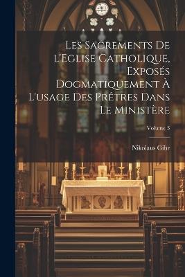 Les sacrements de l'Eglise catholique, exposés dogmatiquement à l'usage des prêtres dans le ministère; Volume 3 - Nikolaus Gihr - cover