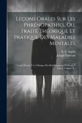 Leçons Orales Sur Les Phrénopathies, Ou, Traité Théorique Et Pratique Des Maladies Mentales: Cours Donné À La Clinique Des Établissements D'aliénés À Gand, Volume 2... - Joseph Guislain - cover