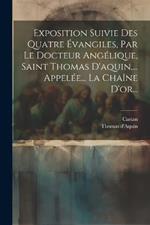 Exposition Suivie Des Quatre Évangiles, Par Le Docteur Angélique, Saint Thomas D'aquin, ... Appelée... La Chaîne D'or...