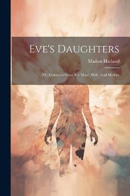 Eve's Daughters: Or, Common Sense For Maid, Wife, And Mother - Marion Harland - cover