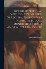 Discursos Sobre Las Virtudes Y Privilegios De S. Joseph, Propios Para Inspirar A Todo El Mundo Devocion, Y Amor A Este Gran Santo