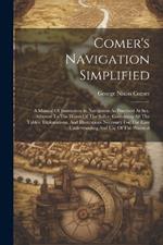 Comer's Navigation Simplified: A Manual Of Instruction In Navigation As Practised At Sea. Adapted To The Wants Of The Sailor. Containing All The Tables, Explanations, And Illustrations Necessary For The Easy Understanding And Use Of The Practical