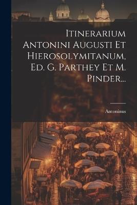 Itinerarium Antonini Augusti Et Hierosolymitanum, Ed. G. Parthey Et M. Pinder... - Antoninus Augustus - cover