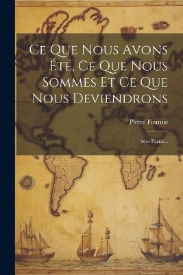 Ce Que Nous Avons Été, Ce Que Nous Sommes Et Ce Que Nous Deviendrons: 1ère Partie... - Pierre Fournié - cover