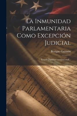 La Inmunidad Parlamentaria Como Excepción Judicial: Estudio Jurídico-constitucional... - Benigno Guzmán - cover