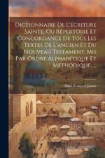 Dictionnaire De L'écriture Sainte, Ou Répertoire Et Concordance De Tous Les Textes De L'ancien Et Du Nouveau Testament, Mis Par Ordre Alphabétique Et Méthodique......