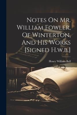 Notes On Mr. William Fowler, Of Winterton, And His Works [signed H.w.b.] - Henry William Ball - cover