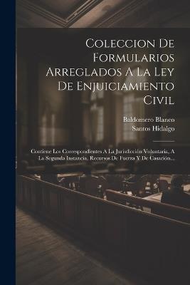 Coleccion De Formularios Arreglados A La Ley De Enjuiciamiento Civil: Contiene Los Correspondientes A La Jurisdicción Voluntaria, A La Segunda Instancia, Recursos De Fuerza Y De Casación... - Santos Hidalgo,Baldomero Blanco - cover