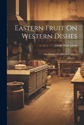 Eastern Fruit On Western Dishes: The Morals Of Abou Ben Adhem - David Ross Locke - cover