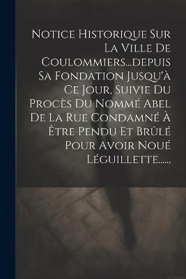 Notice Historique Sur La Ville De Coulommiers...depuis Sa Fondation Jusqu'à Ce Jour, Suivie Du Procès Du Nommé Abel De La Rue Condamné À Être Pendu Et Brûlé Pour Avoir Noué Léguillette...... - Anonymous - cover