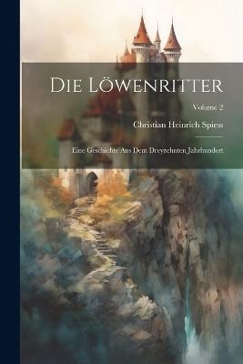 Die Löwenritter: Eine Geschichte Aus Dem Dreyzehnten Jahrhundert; Volume 2 - Christian Heinrich Spiess - cover