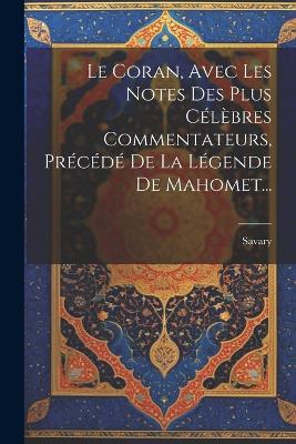 Le Coran, Avec Les Notes Des Plus Célèbres Commentateurs, Précédé De La Légende De Mahomet... - cover