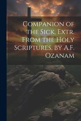 Companion of the Sick, Extr. From the Holy Scriptures, by A.F. Ozanam - Anonymous - cover