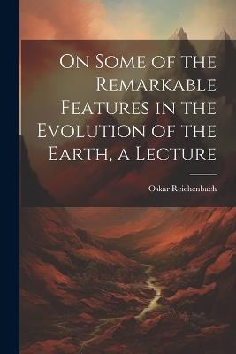 On Some of the Remarkable Features in the Evolution of the Earth, a Lecture - Oskar Reichenbach - cover