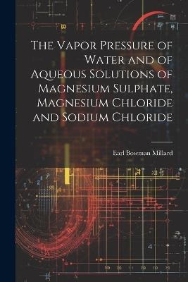 The Vapor Pressure of Water and of Aqueous Solutions of Magnesium Sulphate, Magnesium Chloride and Sodium Chloride - Earl Bowman Millard - cover