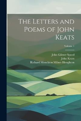 The Letters and Poems of John Keats; Volume 1 - John Gilmer Speed,John Keats,Richard Monckton Milnes Houghton - cover