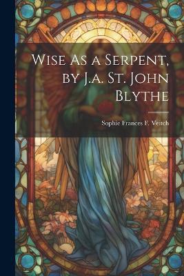 Wise As a Serpent, by J.a. St. John Blythe - Sophie Frances F Veitch - cover