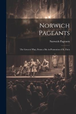 Norwich Pageants; the Grocers' Play, From a Ms. in Possession of R. Fitch - Norwich Pageants - cover