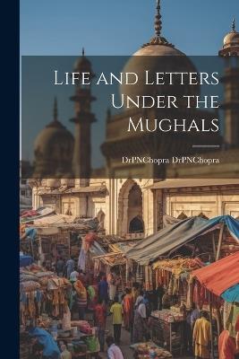 Life and Letters Under the Mughals - Drpnchopra Drpnchopra - cover