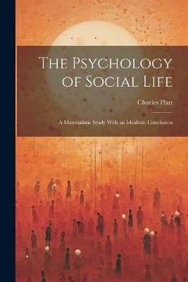 The Psychology of Social Life; a Materialistic Study With an Idealistic Conclusion - Charles Platt - cover