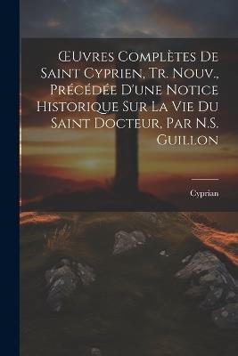 OEuvres Complètes De Saint Cyprien, Tr. Nouv., Précédée D'une Notice Historique Sur La Vie Du Saint Docteur, Par N.S. Guillon - Cyprian - cover