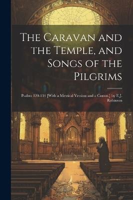 The Caravan and the Temple, and Songs of the Pilgrims: Psalms 120-134 [With a Metrical Version and a Comm.] by E.J. Robinson - Anonymous - cover