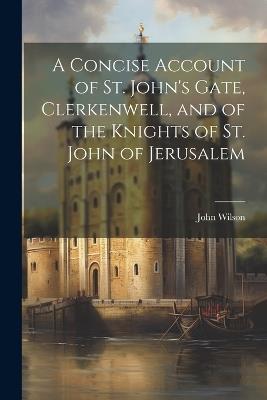 A Concise Account of St. John's Gate, Clerkenwell, and of the Knights of St. John of Jerusalem - John Wilson - cover