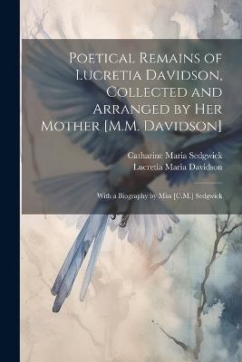 Poetical Remains of Lucretia Davidson, Collected and Arranged by Her Mother [M.M. Davidson]: With a Biography by Miss [C.M.] Sedgwick - Catharine Maria Sedgwick,Lucretia Maria Davidson - cover